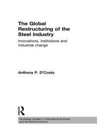 Title: The Global Restructuring of the Steel Industry: Innovations, Institutions and Industrial Change, Author: Anthony D'Costa