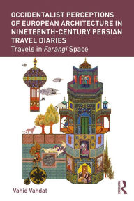 Title: Occidentalist Perceptions of European Architecture in Nineteenth-Century Persian Travel Diaries: Travels in Farangi Space, Author: Vahid Vahdat