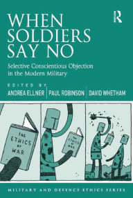 Title: When Soldiers Say No: Selective Conscientious Objection in the Modern Military, Author: Andrea Ellner