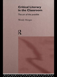 Title: Critical Literacy in the Classroom: The Art of the Possible, Author: Wendy Morgan