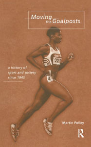 Title: Moving the Goalposts: A History of Sport and Society in Britain since 1945, Author: Martin Polley