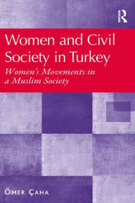 Title: Women and Civil Society in Turkey: Women's Movements in a Muslim Society, Author: Ömer Çaha