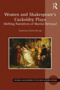 Title: Women and Shakespeare's Cuckoldry Plays: Shifting Narratives of Marital Betrayal, Author: Cristina León Alfar