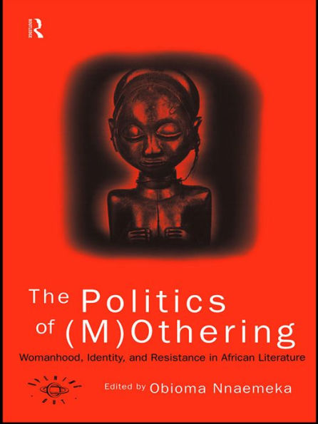 The Politics of (M)Othering: Womanhood, Identity and Resistance in African Literature