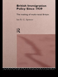 Title: British Immigration Policy Since 1939: The Making of Multi-Racial Britain, Author: Ian R.G. Spencer