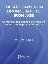 Title: The Aegean from Bronze Age to Iron Age: Continuity and Change Between the Twelfth and Eighth Centuries BC, Author: Oliver Dickinson