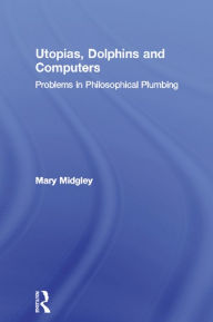 Title: Utopias, Dolphins and Computers: Problems in Philosophical Plumbing, Author: Mary Midgley