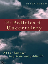 Title: The Politics of Uncertainty: Attachment in Private and Public Life, Author: Peter Marris