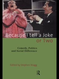 Title: Because I Tell a Joke or Two: Comedy, Politics and Social Difference, Author: Stephen Wagg