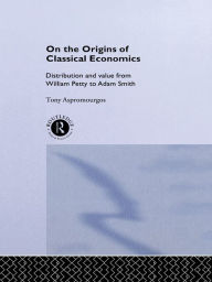 Title: On the Origins of Classical Economics: Distribution and Value from William Petty to Adam Smith, Author: Tony Aspromourgos