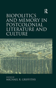 Title: Biopolitics and Memory in Postcolonial Literature and Culture, Author: Michael R. Griffiths