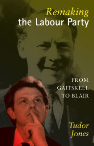 Title: Remaking the Labour Party: From Gaitskell to Blair, Author: Tudor Jones