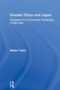 Title: Greater China and Japan: Prospects for an Economic Partnership in East Asia, Author: Robert Taylor