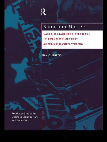 Shopfloor Matters: Labor - Management Relations in 20th Century American Manufacturing