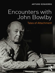 Title: Encounters with John Bowlby: Tales of Attachment, Author: Arturo Ezquerro