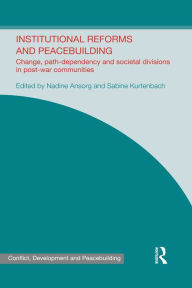 Title: Institutional Reforms and Peacebuilding: Change, Path-Dependency and Societal Divisions in Post-War Communities, Author: Nadine Ansorg