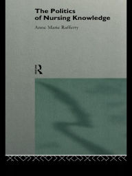 Title: The Politics of Nursing Knowledge, Author: Anne Marie Rafferty