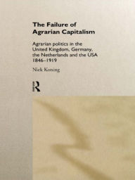 Title: The Failure of Agrarian Capitalism: Agrarian Politics in the UK, Germany, the Netherlands and the USA, 1846-1919, Author: Niek Koning