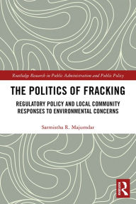 Title: The Politics of Fracking: Regulatory Policy and Local Community Responses to Environmental Concerns, Author: Sarmistha R. Majumdar