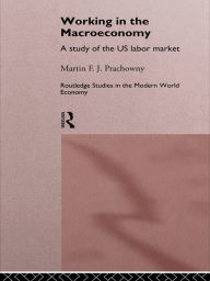 Title: Working in the Macro Economy: A study of the US Labor Market, Author: Martin F. J. Prachowny
