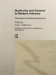 Title: Authority and Control in Modern Industry: Theoretical and Empirical Perspectives, Author: Paul L. Robertson