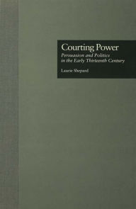 Title: Courting Power: Persuasion and Politics in the Early Thirteenth Century, Author: Laurie Shepard