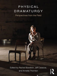 Title: Physical Dramaturgy: Perspectives from the Field, Author: Rachel Bowditch