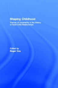 Title: Shaping Childhood: Themes of Uncertainty in the History of Adult-Child Relationships, Author: Roger Cox