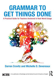 Title: Grammar to Get Things Done: A Practical Guide for Teachers Anchored in Real-World Usage, Author: Darren Crovitz