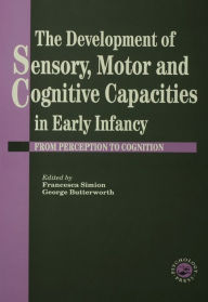 Title: The Development Of Sensory, Motor And Cognitive Capacities In Early Infancy: From Sensation To Cognition, Author: George Butterworth