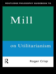 Title: Routledge Philosophy GuideBook to Mill on Utilitarianism, Author: Roger Crisp