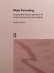 Title: Male Femaling: A grounded theory approach to cross-dressing and sex-changing, Author: Richard Ekins