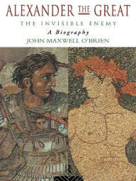 Title: Alexander the Great: The Invisible Enemy: A Biography, Author: John Maxwell O'Brien
