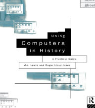 Title: Using Computers in History: A Practical Guide to Data Presentation, Analysis and the Internet, Author: M.J. Lewis