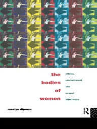 Title: The Bodies of Women: Ethics, Embodiment and Sexual Differences, Author: Rosalyn Diprose