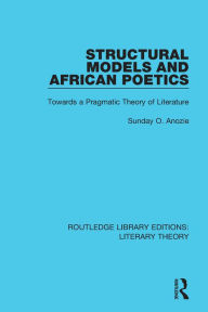 Title: Structural Models and African Poetics: Towards a Pragmatic Theory of Literature, Author: Sunday O. Anozie