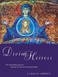 Title: Divine Heiress: The Virgin Mary and the Making of Christian Constantinople, Author: Vasiliki Limberis