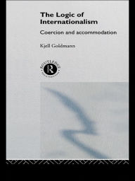 Title: The Logic of Internationalism: Coercion and Accommodation, Author: Kjell Goldmann