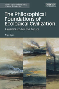 Title: The Philosophical Foundations of Ecological Civilization: A manifesto for the future, Author: Arran Gare