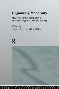 Title: Organizing Modernity: New Weberian Perspectives on Work, Organization and Society, Author: Larry  Ray