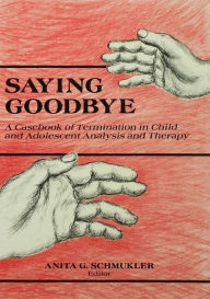 Title: Saying Goodbye: A Casebook of Termination in Child and Adolescent Analysis and Therapy, Author: Anita G. Schmukler