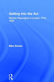Title: Getting Into the Act: Women Playwrights in London 1776-1829, Author: Ellen Donkin