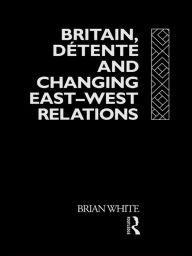 Title: Britain, Detente and Changing East-West Relations, Author: Brian White