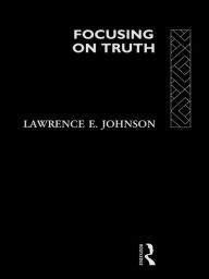 Title: Focusing on Truth, Author: Lawrence E. Johnson