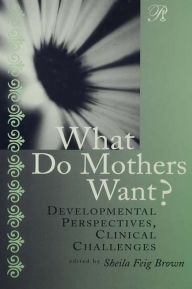 Title: What Do Mothers Want?: Developmental Perspectives, Clinical Challenges, Author: Sheila F. Brown