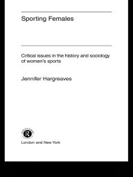 Title: Sporting Females: Critical Issues in the History and Sociology of Women's Sport, Author: Jennifer Hargreaves