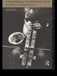 Title: Theatre and Everyday Life: An Ethics of Performance, Author: Alan Read