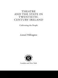 Title: Theatre and the State in Twentieth-Century Ireland: Cultivating the People, Author: Lionel Pilkington