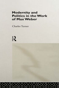 Title: Modernity and Politics in the Work of Max Weber, Author: Charles Turner