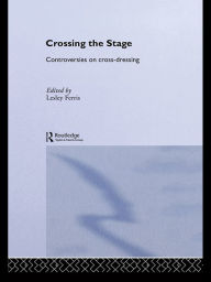 Title: Crossing the Stage: Controversies on Cross-Dressing, Author: Lesley Ferris